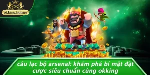 CÂU LẠC BỘ ARSENAL: KHÁM PHÁ BÍ MẬT ĐẶT CƯỢC SIÊU CHUẨN CÙNG OKKING
