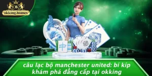 CÂU LẠC BỘ MANCHESTER UNITED: BÍ KÍP KHÁM PHÁ ĐẲNG CẤP TẠI OKKING