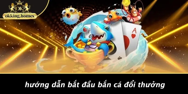 Hướng Dẫn Bắt Đầu Bắn Cá Đổi Thưởng