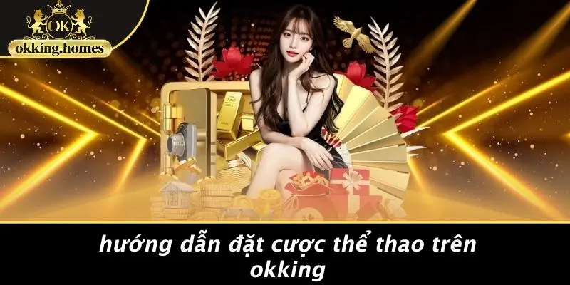 THỂ THAO OKKING: BẠN ĐÃ KHÁM PHÁ BÍ QUYẾT THẮNG CƯỢC ĐỈNH CAO CHƯA? 1 Hướng Dẫn Đặt Cược Thể Thao Trên OKking