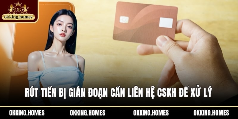 Rút tiền bị gián đoạn cần liên hệ CSKH để xử lý